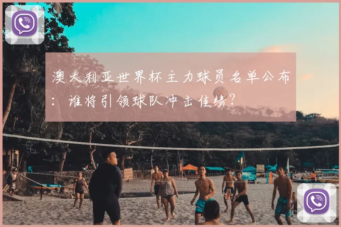 澳大利亚世界杯主力球员名单公布:谁将引领球队冲击佳绩?
