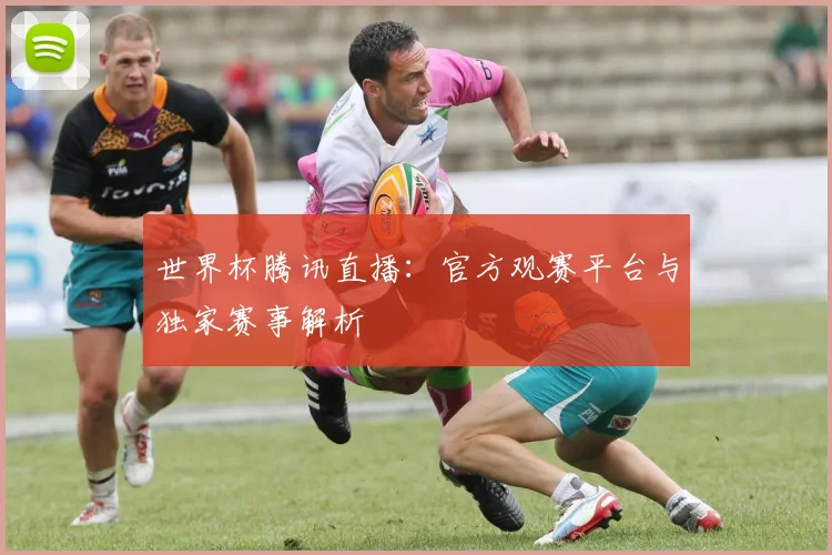 世界杯腾讯直播：官方观赛平台与独家赛事解析