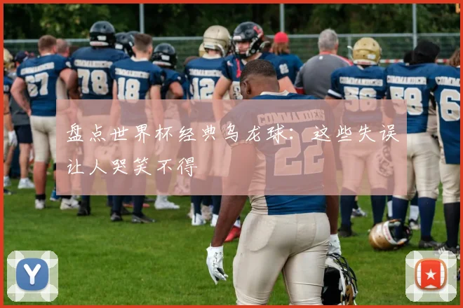 盘点世界杯经典乌龙球：这些失误让人哭笑不得