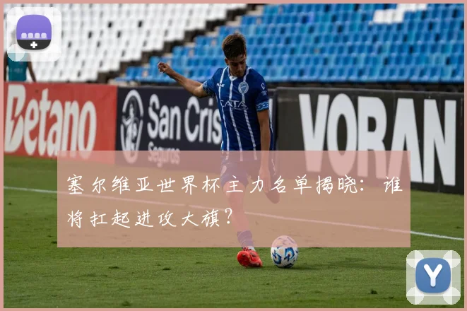 塞尔维亚世界杯主力名单揭晓:谁将扛起进攻大旗?
