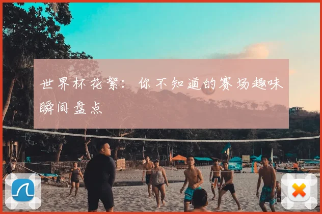 世界杯花絮:你不知道的赛场趣味瞬间盘点