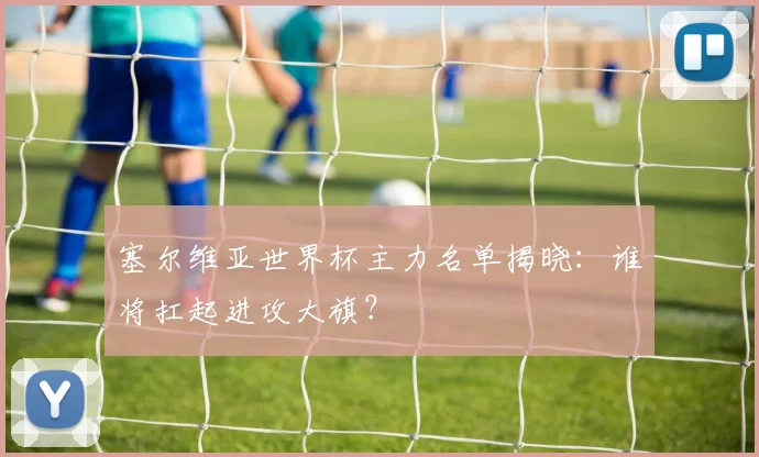 塞尔维亚世界杯主力名单揭晓：谁将扛起进攻大旗？
