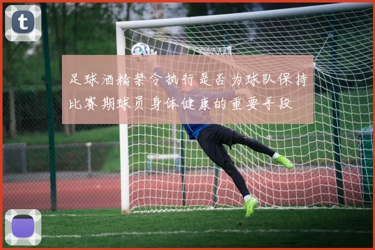 足球酒精禁令执行是否为球队保持比赛期球员身体健康的重要手段