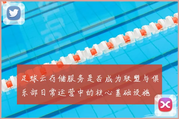 足球云存储服务是否成为联盟与俱乐部日常运营中的核心基础设施