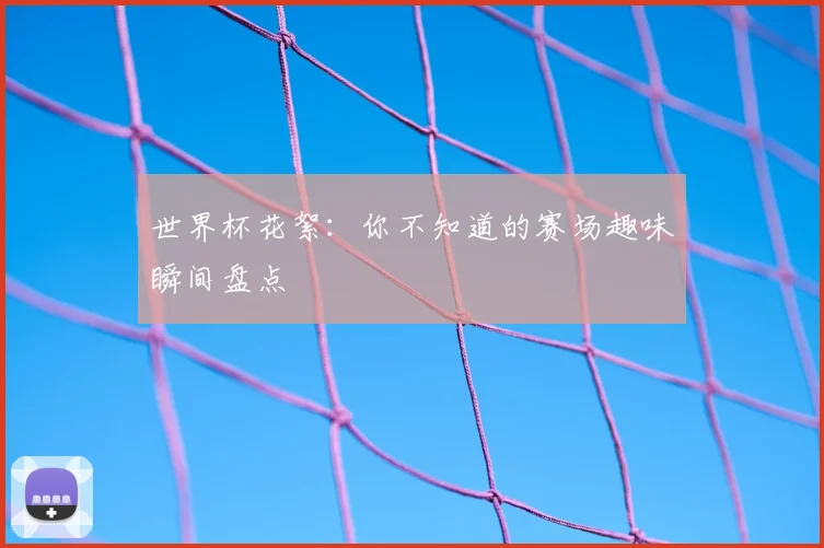 世界杯花絮：你不知道的赛场趣味瞬间盘点