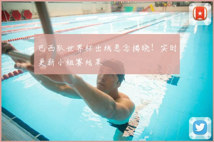 巴西队世界杯出线悬念揭晓！实时更新小组赛结果