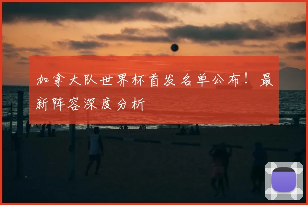 加拿大队世界杯首发名单公布！最新阵容深度分析